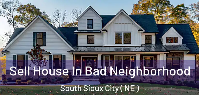  Sell House In Bad Neighborhood South Sioux City ( NE )